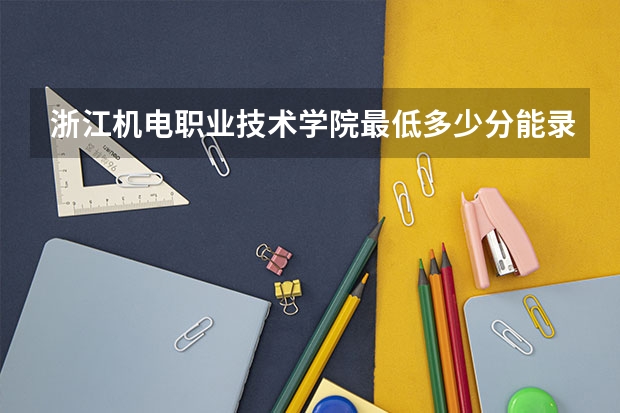 浙江机电职业技术学院最低多少分能录取 浙江历年录取分数线