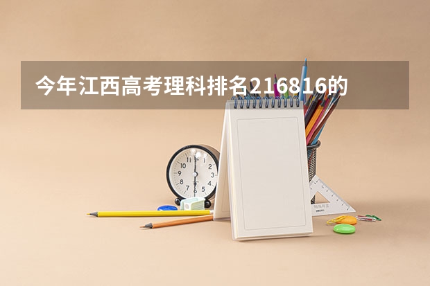 今年江西高考理科排名216816的考生报什么大学