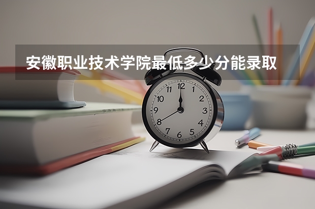 安徽职业技术学院最低多少分能录取 安徽历年录取分数线