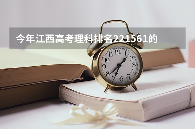 今年江西高考理科排名221561的考生报什么大学