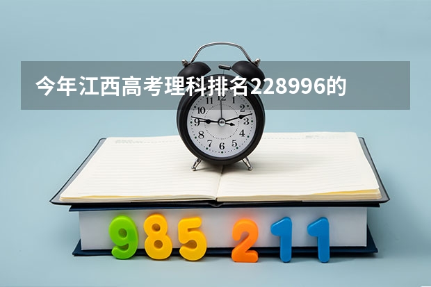 今年江西高考理科排名228996的考生报什么大学