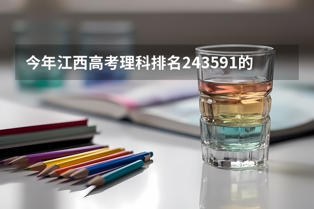 今年江西高考理科排名243591的考生报什么大学