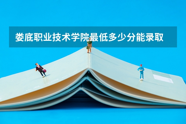 娄底职业技术学院最低多少分能录取 湖南历年录取分数线