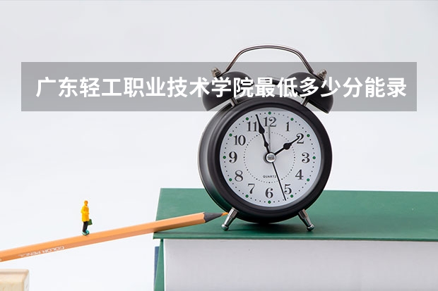 广东轻工职业技术学院最低多少分能录取 广东历年录取分数线