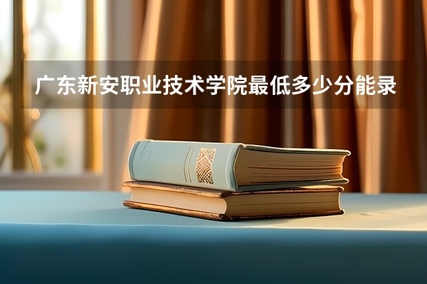 广东新安职业技术学院最低多少分能录取 广东历年录取分数线