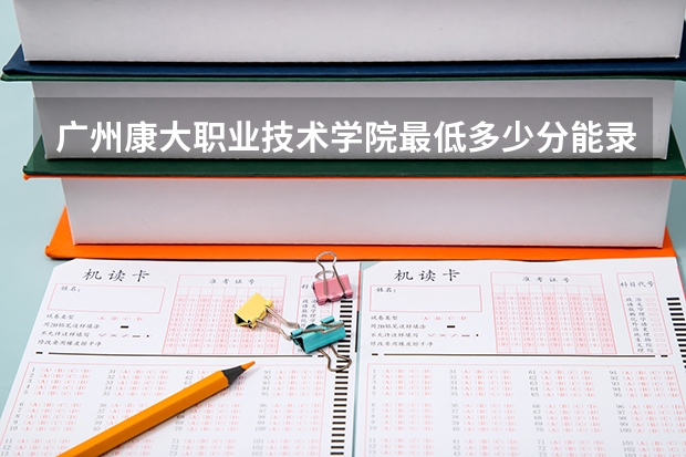 广州康大职业技术学院最低多少分能录取 广东历年录取分数线