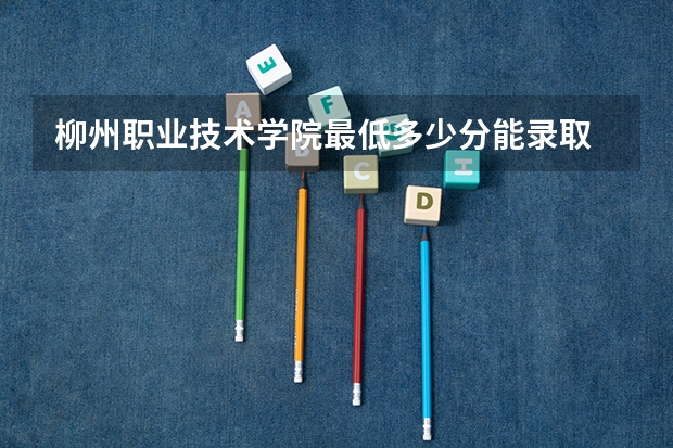 柳州职业技术学院最低多少分能录取 广西历年录取分数线