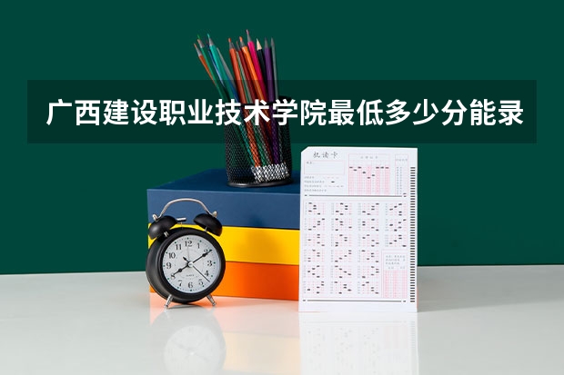 广西建设职业技术学院最低多少分能录取 广西历年录取分数线