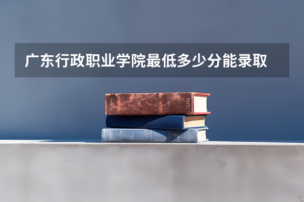 广东行政职业学院最低多少分能录取 广东历年录取分数线