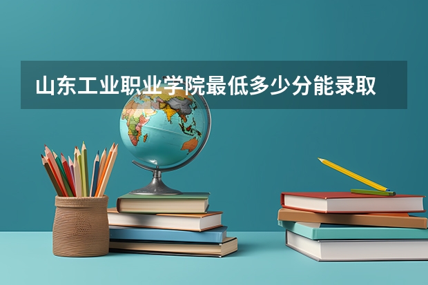 山东工业职业学院最低多少分能录取 山东历年录取分数线