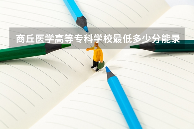 商丘医学高等专科学校最低多少分能录取 河南历年录取分数线