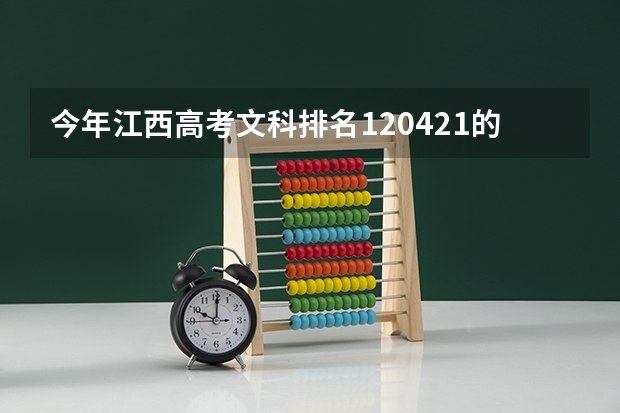 今年江西高考文科排名120421的考生报什么大学