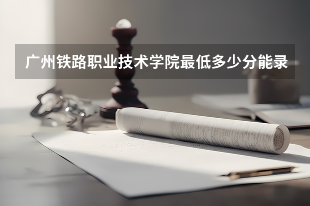 广州铁路职业技术学院最低多少分能录取 广东历年录取分数线