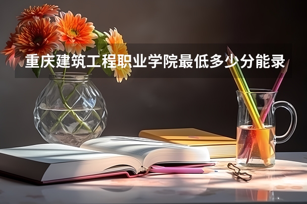 重庆建筑工程职业学院最低多少分能录取 重庆历年录取分数线