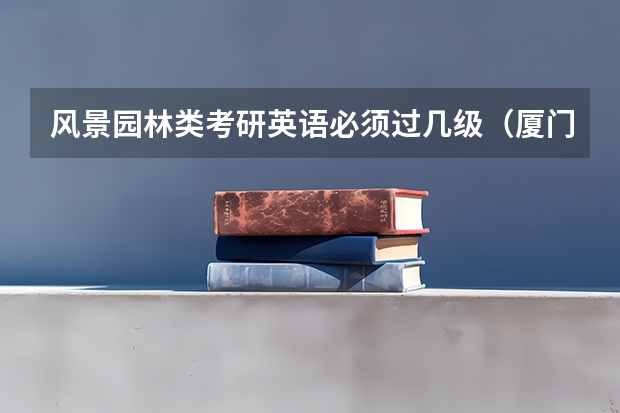 风景园林类考研英语必须过几级(厦门大学嘉庚学院本科招生简章 )