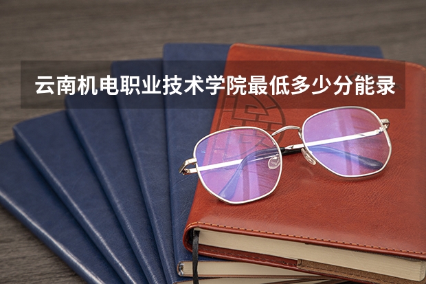 云南机电职业技术学院最低多少分能录取 云南历年录取分数线