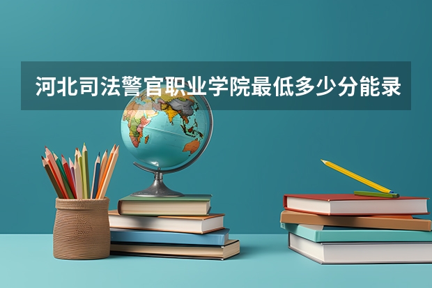 河北司法警官职业学院最低多少分能录取 河北历年录取分数线