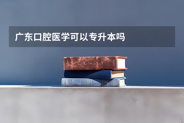 广东口腔医学可以专升本吗