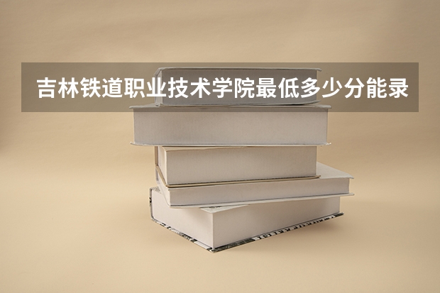 吉林铁道职业技术学院最低多少分能录取 吉林历年录取分数线