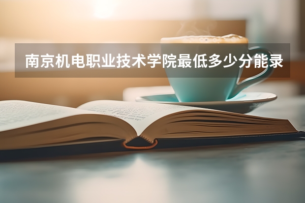 南京机电职业技术学院最低多少分能录取 江苏历年录取分数线