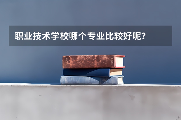 职业技术学校哪个专业比较好呢?