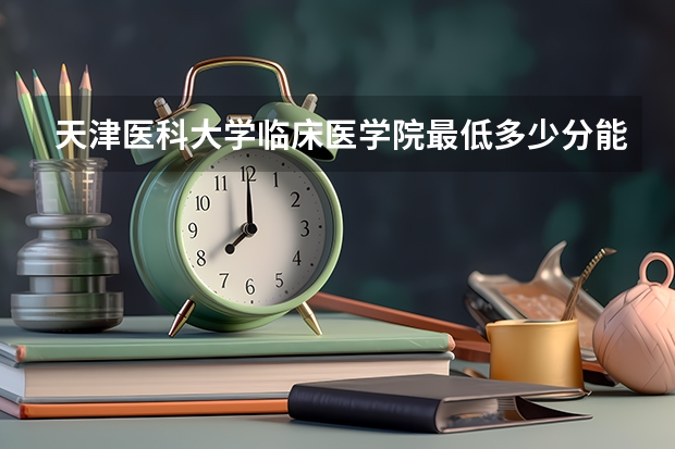 天津医科大学临床医学院最低多少分能录取 天津历年录取分数线