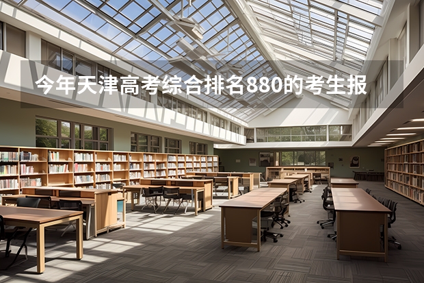 今年天津高考综合排名880的考生报什么大学