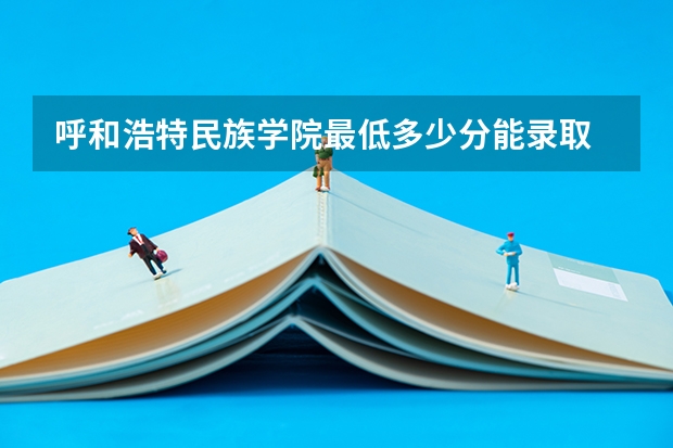 呼和浩特民族学院最低多少分能录取 内蒙古历年录取分数线