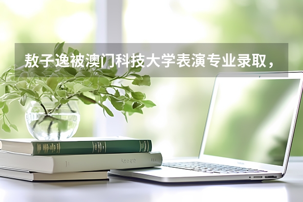 敖子逸被澳门科技大学表演专业录取，他在圈内的发展如何？