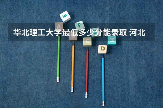 华北理工大学最低多少分能录取 河北历年录取分数线