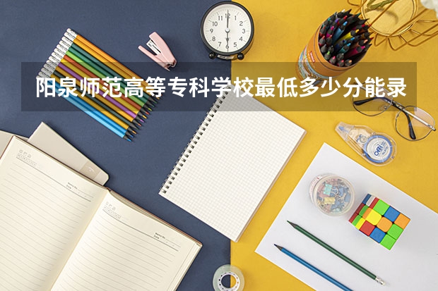 阳泉师范高等专科学校最低多少分能录取 山西历年录取分数线