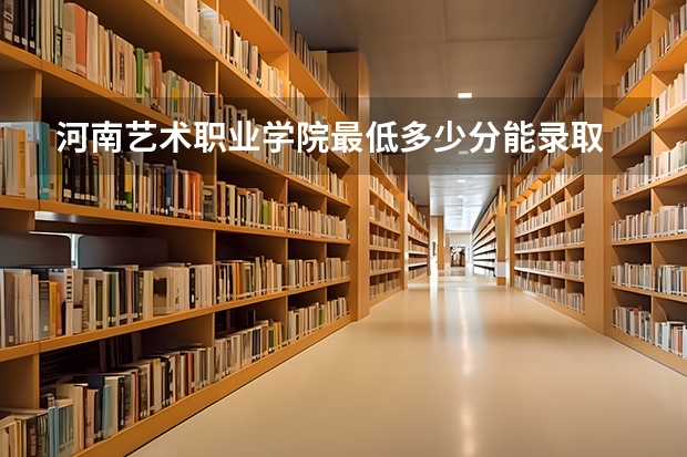 河南艺术职业学院最低多少分能录取 河南历年录取分数线
