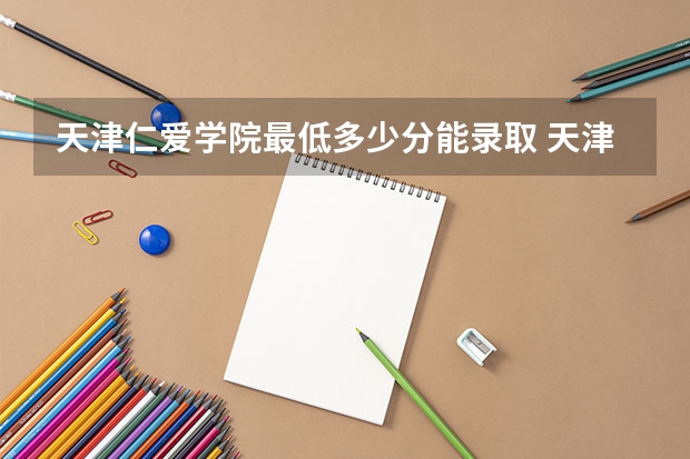 天津仁爱学院最低多少分能录取 天津历年录取分数线