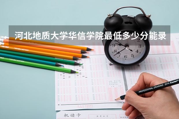 河北地质大学华信学院最低多少分能录取 河北历年录取分数线