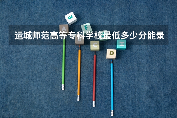 运城师范高等专科学校最低多少分能录取 山西历年录取分数线