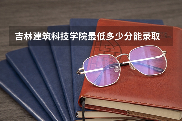 吉林建筑科技学院最低多少分能录取 吉林历年录取分数线