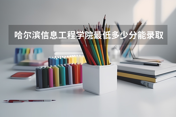 哈尔滨信息工程学院最低多少分能录取 黑龙江历年录取分数线