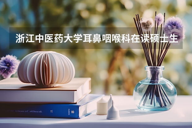 浙江中医药大学耳鼻咽喉科在读硕士生毕业好找工作吗