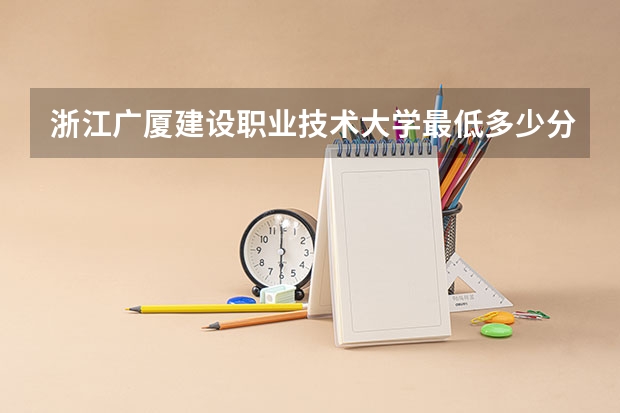 浙江广厦建设职业技术大学最低多少分能录取 浙江历年录取分数线
