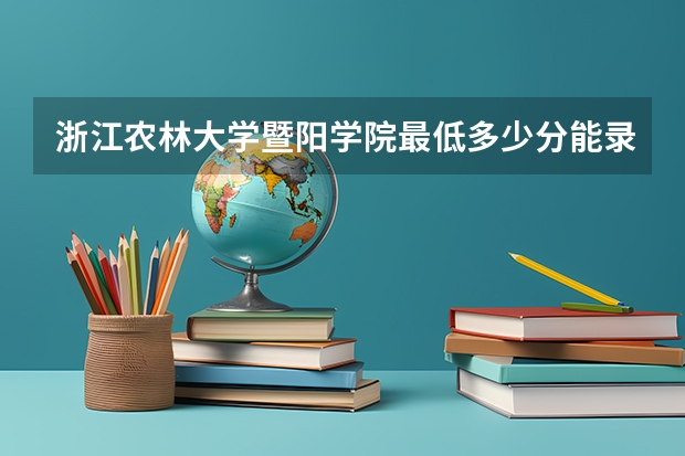 浙江农林大学暨阳学院最低多少分能录取 浙江历年录取分数线