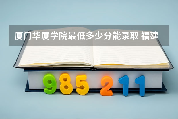 厦门华厦学院最低多少分能录取 福建历年录取分数线