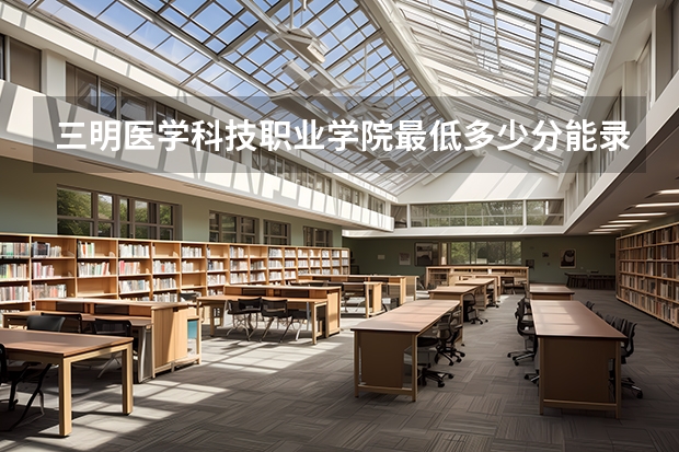 三明医学科技职业学院最低多少分能录取 福建历年录取分数线