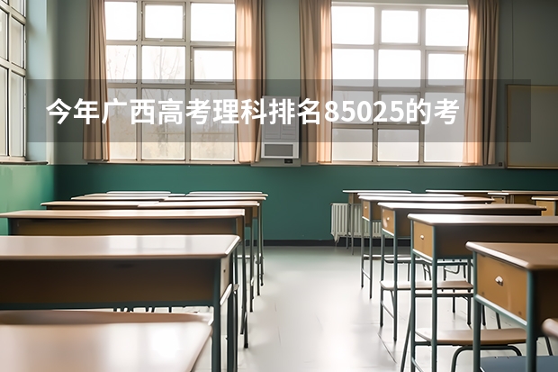 今年广西高考理科排名85025的考生报什么大学