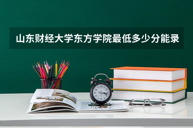 山东财经大学东方学院最低多少分能录取 山东历年录取分数线