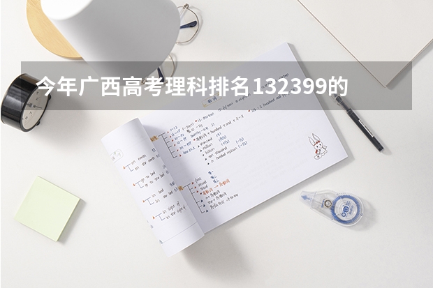 今年广西高考理科排名132399的考生报什么大学