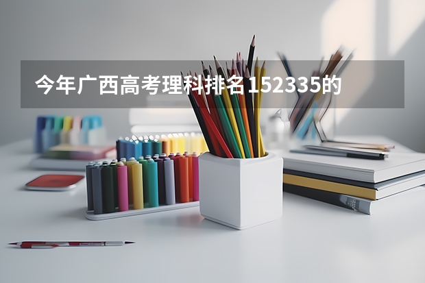 今年广西高考理科排名152335的考生报什么大学