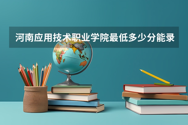 河南应用技术职业学院最低多少分能录取 河南历年录取分数线