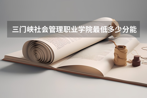 三门峡社会管理职业学院最低多少分能录取 河南历年录取分数线