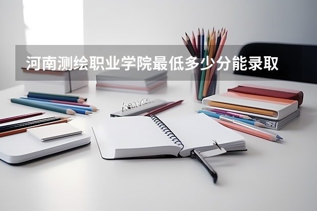 河南测绘职业学院最低多少分能录取 河南历年录取分数线