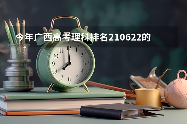 今年广西高考理科排名210622的考生报什么大学